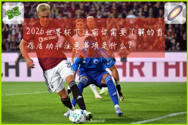 2026世界杯下注前你需要了解的首存活动和注意事项是什么？