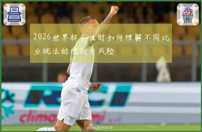 2026世界杯下注时如何理解不同比分玩法的规则与风险
