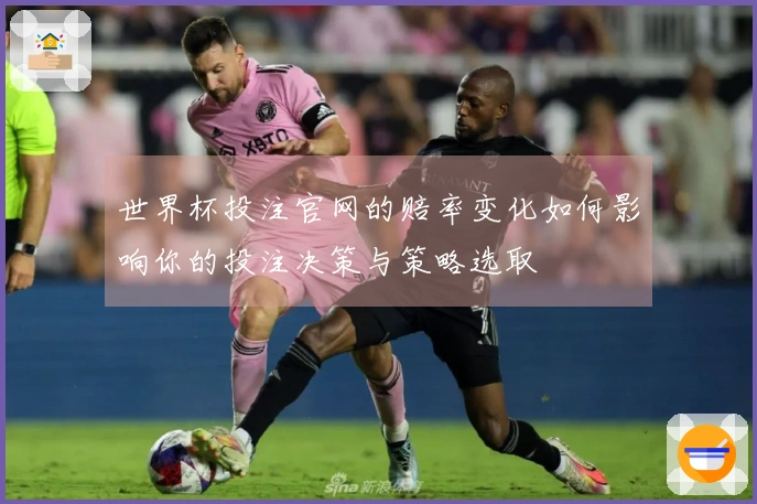 世界杯投注官网的赔率变化如何影响你的投注决策与策略选取
