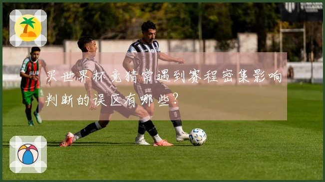买世界杯竞猜常遇到赛程密集影响判断的误区有哪些？