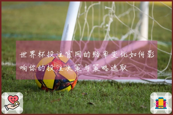 世界杯投注官网的赔率变化如何影响你的投注决策与策略选取