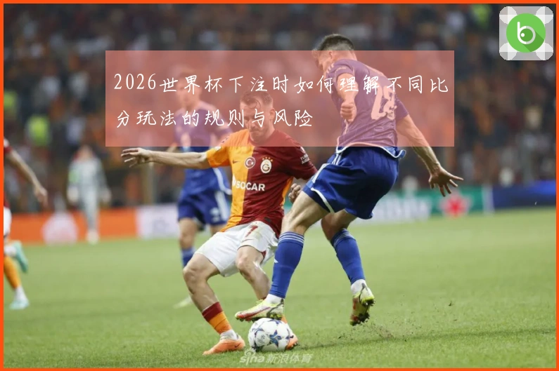2026世界杯下注时如何理解不同比分玩法的规则与风险