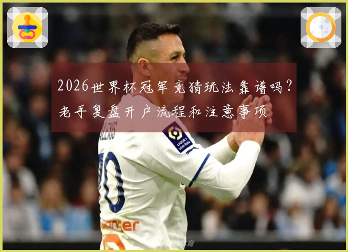 2026世界杯冠军竞猜玩法靠谱吗？老手复盘开户流程和注意事项