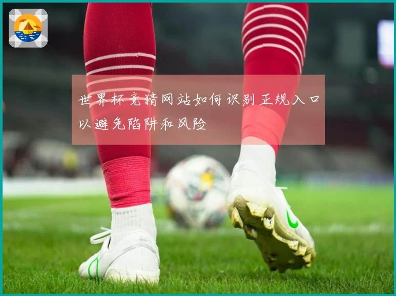 世界杯竞猜网站如何识别正规入口以避免陷阱和风险