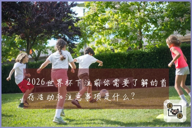 2026世界杯下注前你需要了解的首存活动和注意事项是什么？