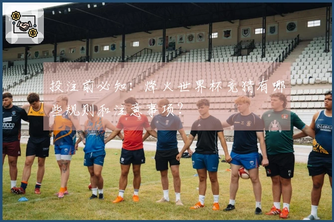 投注前必知：烽火世界杯竞猜有哪些规则和注意事项？