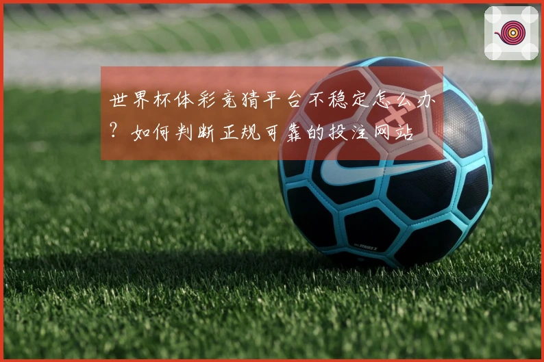 世界杯体彩竞猜平台不稳定怎么办？如何判断正规可靠的投注网站