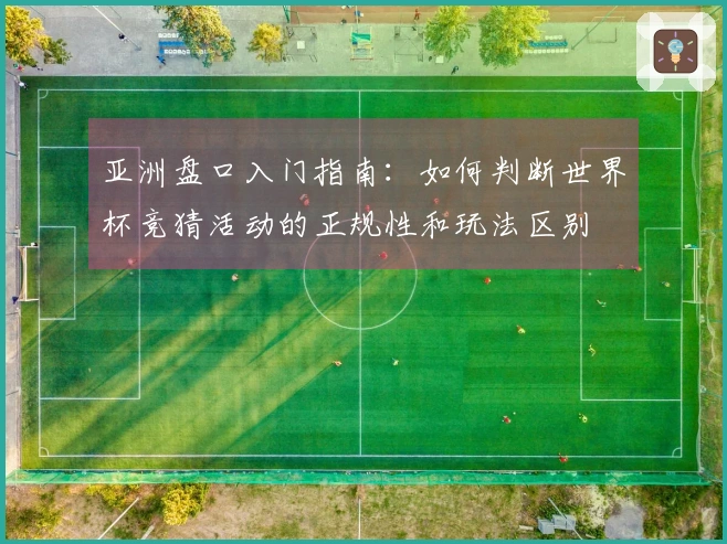 亚洲盘口入门指南：如何判断世界杯竞猜活动的正规性和玩法区别