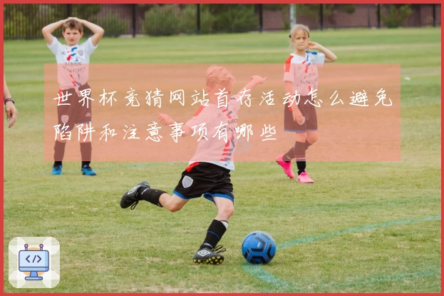 世界杯竞猜网站首存活动怎么避免陷阱和注意事项有哪些